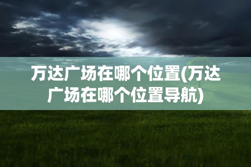 万达广场在哪个位置(万达广场在哪个位置导航)