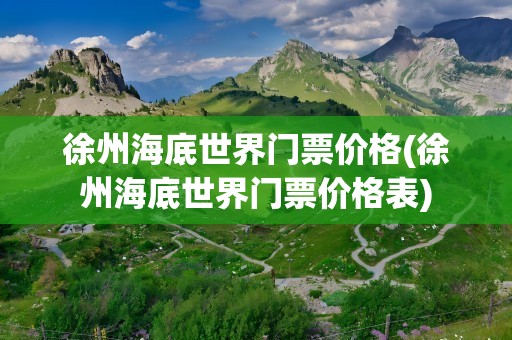 徐州海底世界门票价格(徐州海底世界门票价格表)