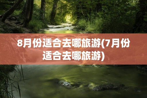 8月份适合去哪旅游(7月份适合去哪旅游)