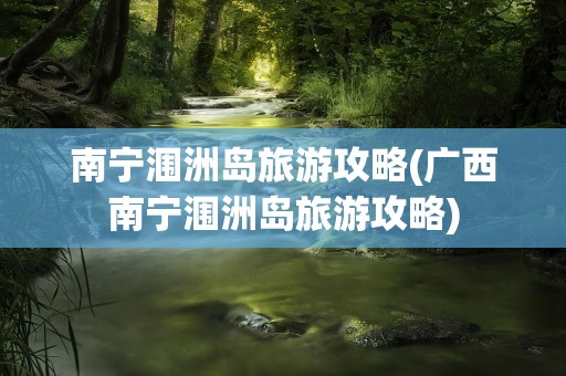 南宁涠洲岛旅游攻略(广西南宁涠洲岛旅游攻略)