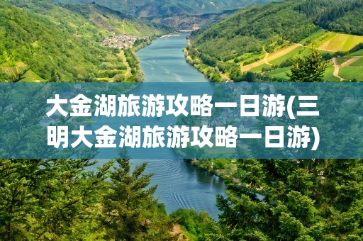 大金湖旅游攻略一日游(三明大金湖旅游攻略一日游)