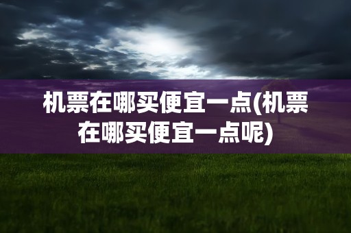 机票在哪买便宜一点(机票在哪买便宜一点呢)