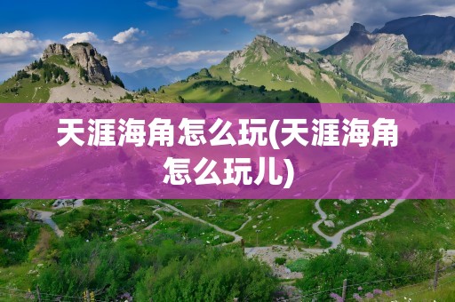 天涯海角怎么玩(天涯海角怎么玩儿)