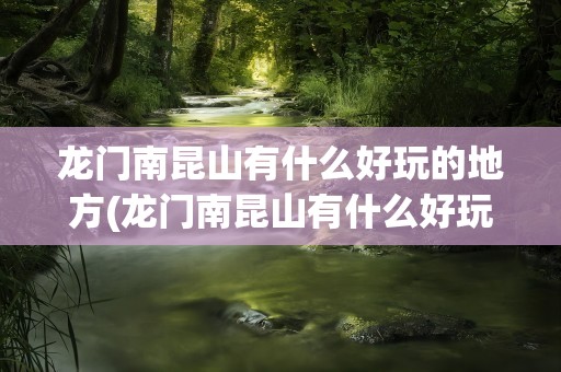 龙门南昆山有什么好玩的地方(龙门南昆山有什么好玩的地方推荐)