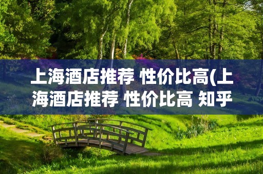 上海酒店推荐 性价比高(上海酒店推荐 性价比高 知乎)
