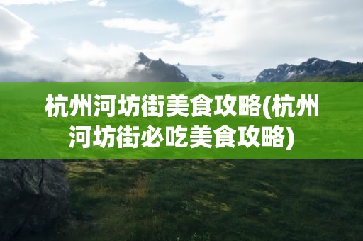 杭州河坊街美食攻略(杭州河坊街必吃美食攻略)