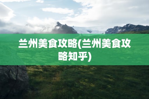 兰州美食攻略(兰州美食攻略知乎)