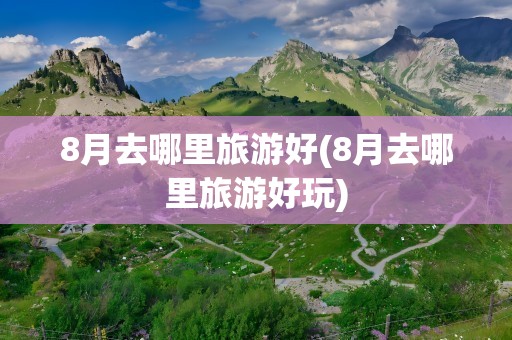 8月去哪里旅游好(8月去哪里旅游好玩)