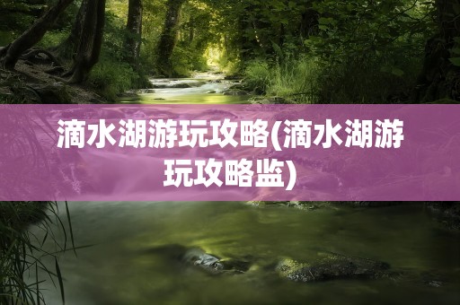 滴水湖游玩攻略(滴水湖游玩攻略监)