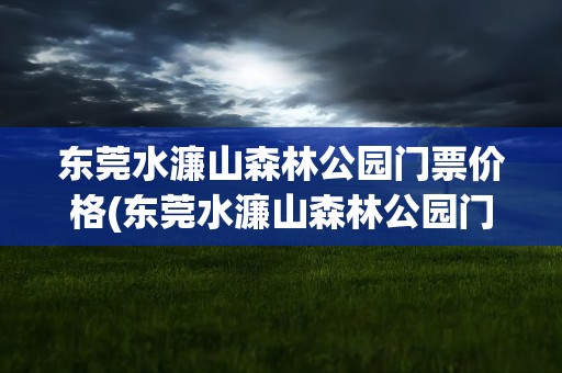 东莞水濂山森林公园门票价格(东莞水濂山森林公园门票价格表)