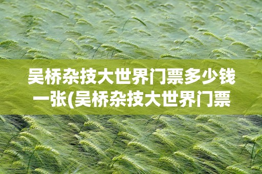 吴桥杂技大世界门票多少钱一张(吴桥杂技大世界门票多少钱一张啊)