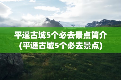 平遥古城5个必去景点简介(平遥古城5个必去景点)