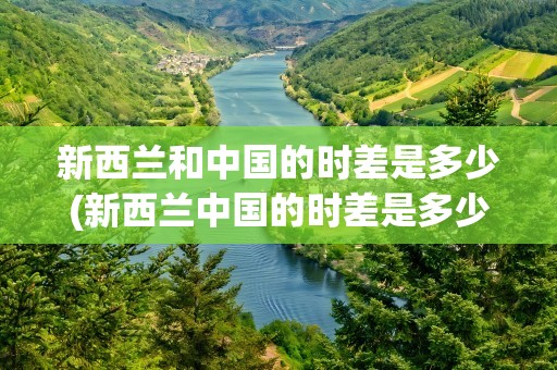 新西兰和中国的时差是多少(新西兰中国的时差是多少小时)