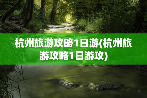 杭州旅游攻略1日游(杭州旅游攻略1日游攻)