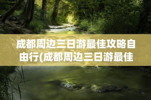 成都周边三日游最佳攻略自由行(成都周边三日游最佳攻略自由行游)