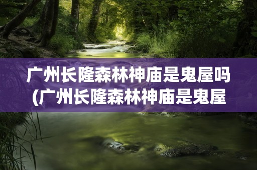 广州长隆森林神庙是鬼屋吗(广州长隆森林神庙是鬼屋吗多少钱)