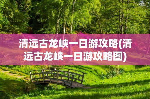 清远古龙峡一日游攻略(清远古龙峡一日游攻略图)