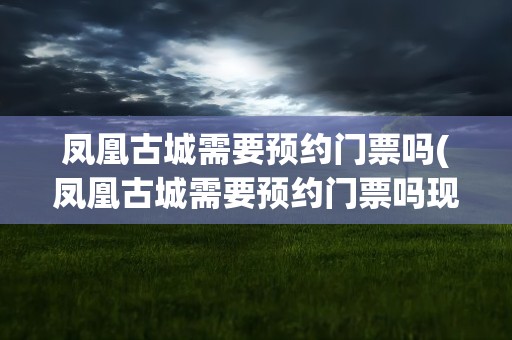 凤凰古城需要预约门票吗(凤凰古城需要预约门票吗现在)