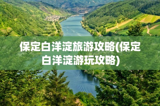 保定白洋淀旅游攻略(保定白洋淀游玩攻略)