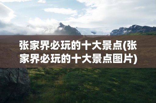 张家界必玩的十大景点(张家界必玩的十大景点图片)