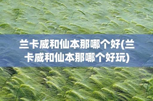 兰卡威和仙本那哪个好(兰卡威和仙本那哪个好玩)