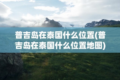 普吉岛在泰国什么位置(普吉岛在泰国什么位置地图)