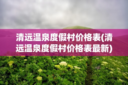清远温泉度假村价格表(清远温泉度假村价格表最新)