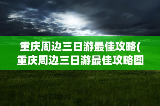 重庆周边三日游最佳攻略(重庆周边三日游最佳攻略图)