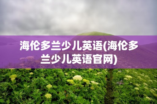 海伦多兰少儿英语(海伦多兰少儿英语官网)