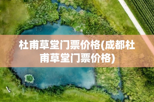 杜甫草堂门票价格(成都杜甫草堂门票价格)