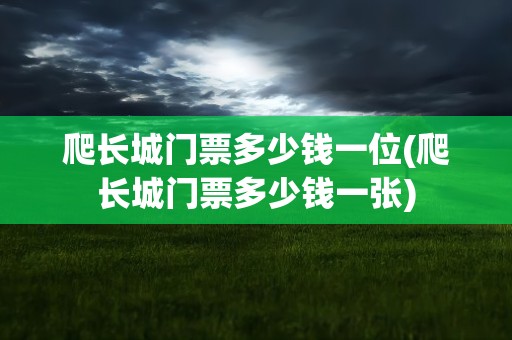 爬长城门票多少钱一位(爬长城门票多少钱一张)