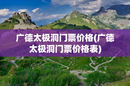广德太极洞门票价格(广德太极洞门票价格表)