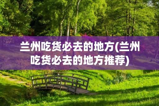 兰州吃货必去的地方(兰州吃货必去的地方推荐)