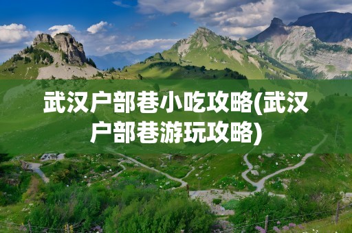 武汉户部巷小吃攻略(武汉户部巷游玩攻略)