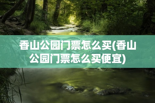 香山公园门票怎么买(香山公园门票怎么买便宜)
