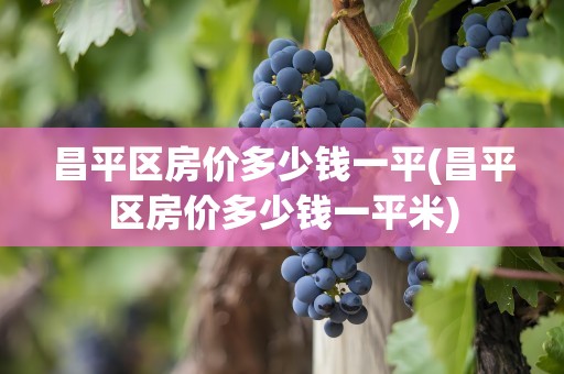 昌平区房价多少钱一平(昌平区房价多少钱一平米)