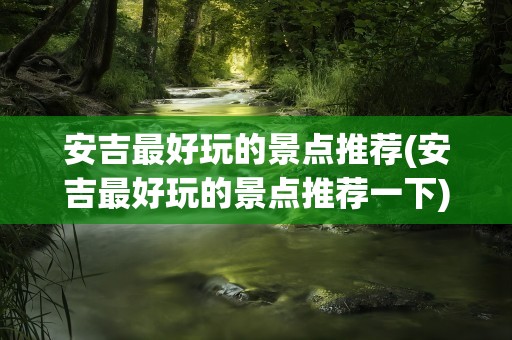 安吉最好玩的景点推荐(安吉最好玩的景点推荐一下)