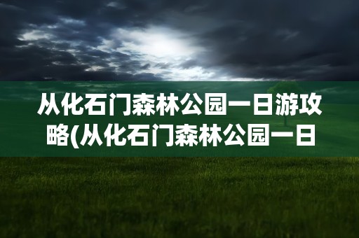 从化石门森林公园一日游攻略(从化石门森林公园一日游攻略跟团)