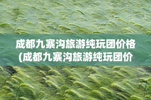 成都九寨沟旅游纯玩团价格(成都九寨沟旅游纯玩团价格表)