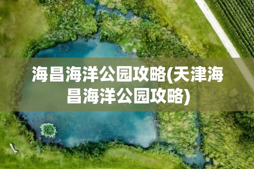 海昌海洋公园攻略(天津海昌海洋公园攻略)