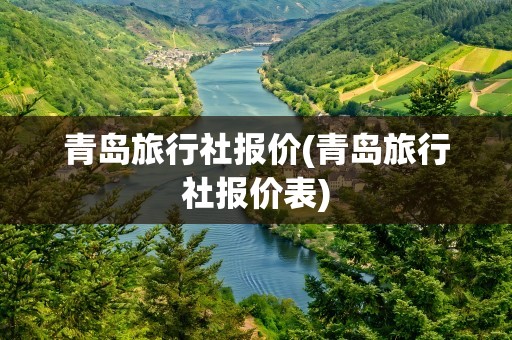 青岛旅行社报价(青岛旅行社报价表)