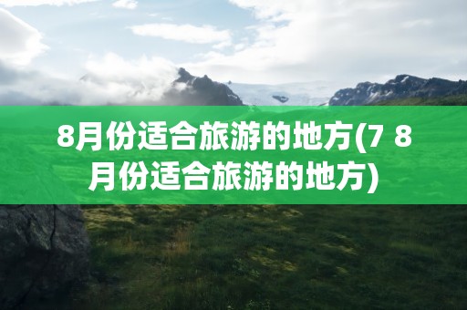 8月份适合旅游的地方(7 8月份适合旅游的地方)