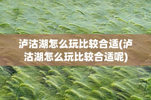 泸沽湖怎么玩比较合适(泸沽湖怎么玩比较合适呢)