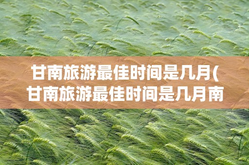 甘南旅游最佳时间是几月(甘南旅游最佳时间是几月南)