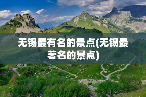 无锡最有名的景点(无锡最著名的景点)