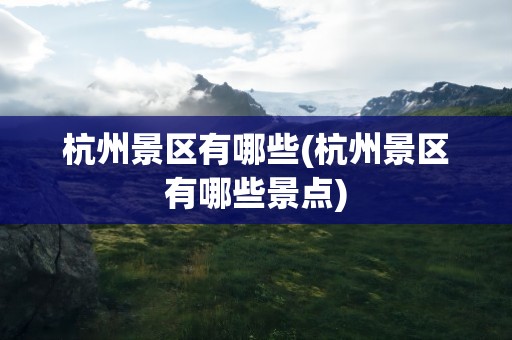 杭州景区有哪些(杭州景区有哪些景点)