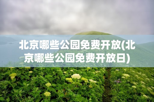 北京哪些公园免费开放(北京哪些公园免费开放日)