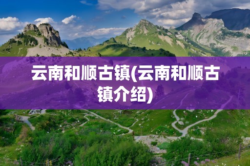 云南和顺古镇(云南和顺古镇介绍)
