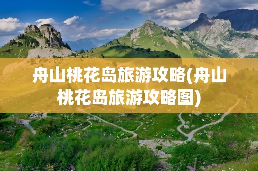 舟山桃花岛旅游攻略(舟山桃花岛旅游攻略图)