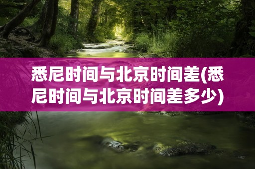 悉尼时间与北京时间差(悉尼时间与北京时间差多少)
